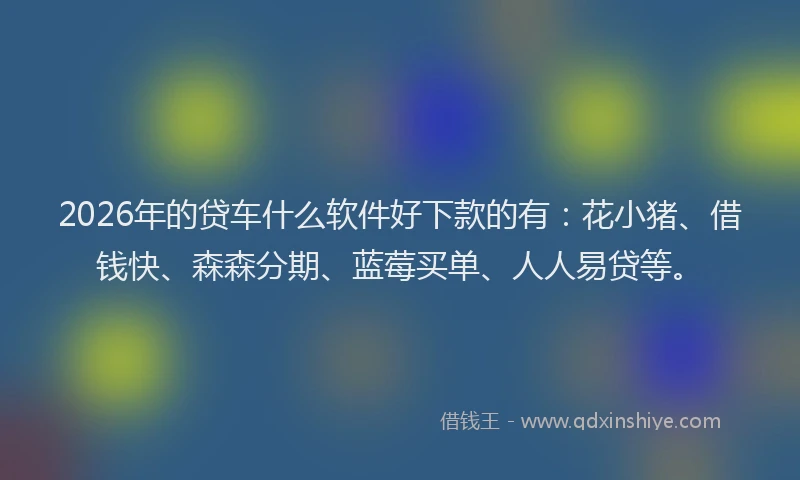 2026年的贷车什么软件好下款的有：花小猪、借钱快、森森分期、蓝莓买单、人人易贷等。