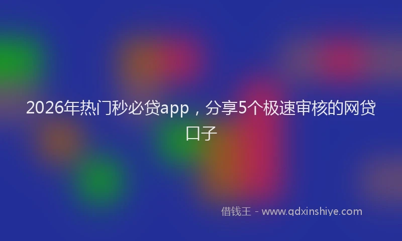 2026年热门秒必贷app，分享5个极速审核的网贷口子