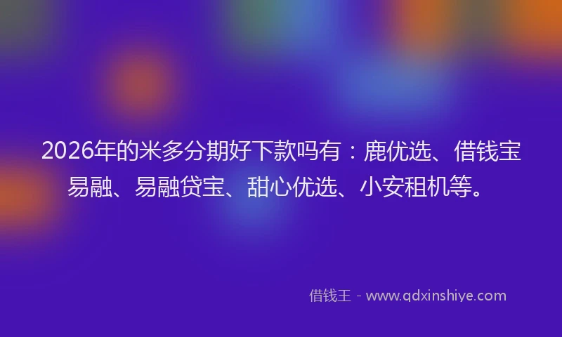 2026年的米多分期好下款吗有：鹿优选、借钱宝易融、易融贷宝、甜心优选、小安租机等。