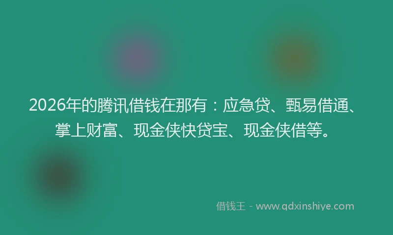 2026年的腾讯借钱在那有：应急贷、甄易借通、掌上财富、现金侠快贷宝、现金侠借等。