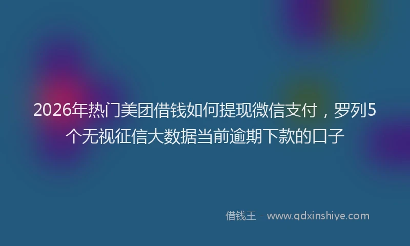 2026年热门美团借钱如何提现微信支付，罗列5个无视征信大数据当前逾期下款的口子