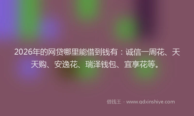 2026年的网贷哪里能借到钱有:诚信一周花、天天购、安逸花、瑞泽钱包、宜享花等。