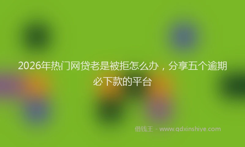 2026年热门网贷老是被拒怎么办，分享五个逾期必下款的平台