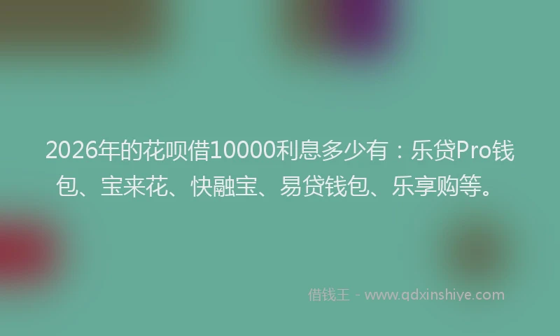2026年的花呗借10000利息多少有：乐贷Pro钱包、宝来花、快融宝、易贷钱包、乐享购等。