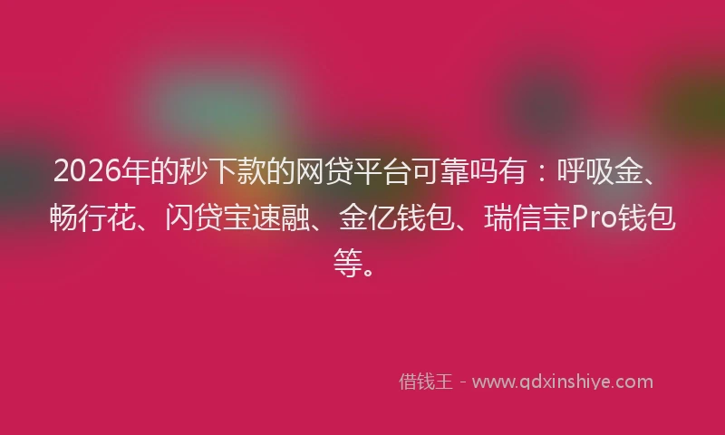 2026年的秒下款的网贷平台可靠吗有：呼吸金、畅行花、闪贷宝速融、金亿钱包、瑞信宝Pro钱包等。