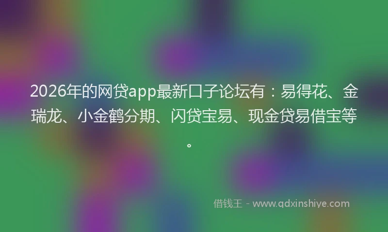 2026年的网贷app最新口子论坛有:易得花、金瑞龙、小金鹤分期、闪贷宝易、现金贷易借宝等。
