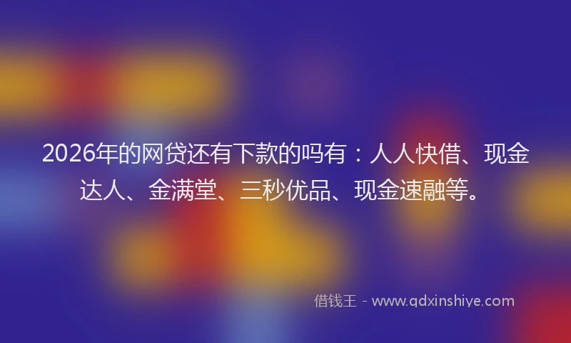 2026年的网贷还有下款的吗有:人人快借、现金达人、金满堂、三秒优品、现金速融等。