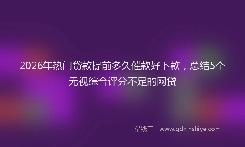 2026年热门贷款提前多久催款好下款，总结5个无视综合评分不足的网贷