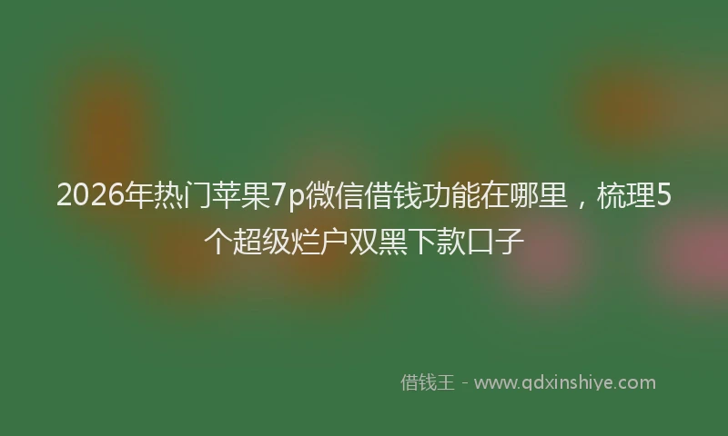 2026年热门苹果7p微信借钱功能在哪里,梳理5个超级烂户双黑下款口子