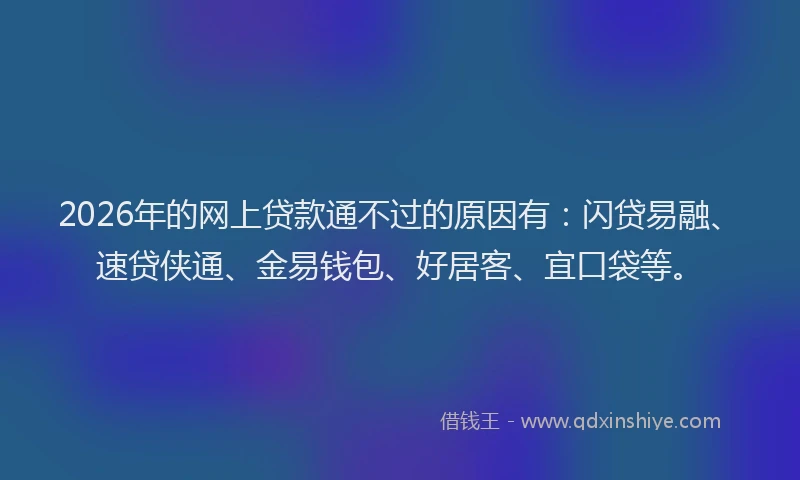 2026年的网上贷款通不过的原因有：闪贷易融、速贷侠通、金易钱包、好居客、宜口袋等。