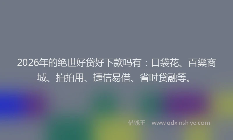 2026年的绝世好贷好下款吗有：口袋花、百樂商城、拍拍用、捷信易借、省时贷融等。