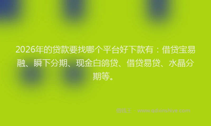 2026年的贷款要找哪个平台好下款有：借贷宝易融、瞬下分期、现金白鸽贷、借贷易贷、水晶分期等。