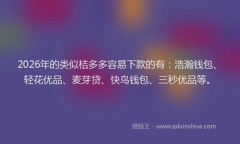 2026年的类似桔多多容易下款的有：浩瀚钱包、轻花优品、麦芽贷、快鸟钱包、三秒优品等。