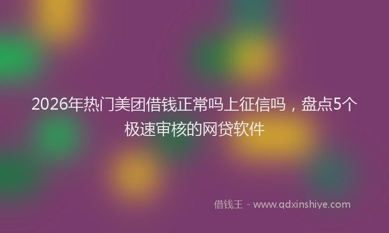 2026年热门美团借钱正常吗上征信吗，盘点5个极速审核的网贷软件