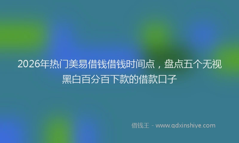 2026年热门美易借钱借钱时间点，盘点五个无视黑白百分百下款的借款口子