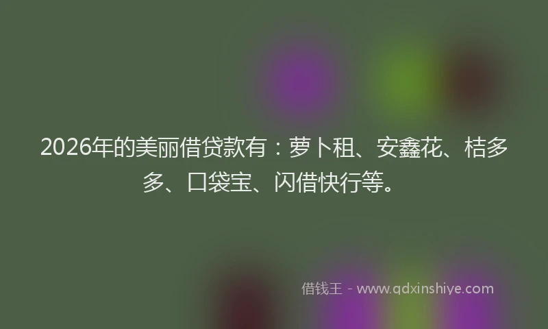 2026年的美丽借贷款有：萝卜租、安鑫花、桔多多、口袋宝、闪借快行等。