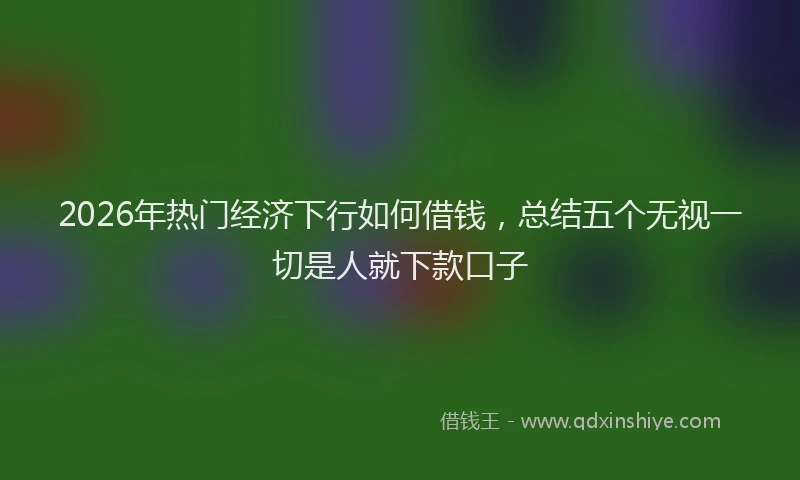 2026年热门经济下行如何借钱，总结五个无视一切是人就下款口子