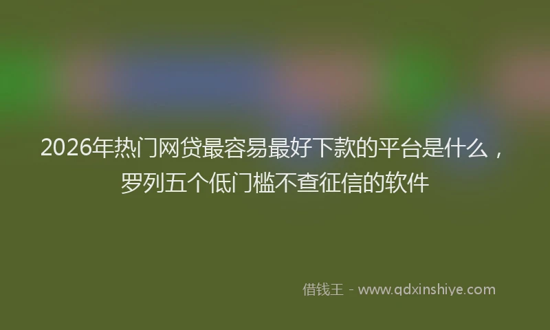 2026年热门网贷最容易最好下款的平台是什么，罗列五个低门槛不查征信的软件