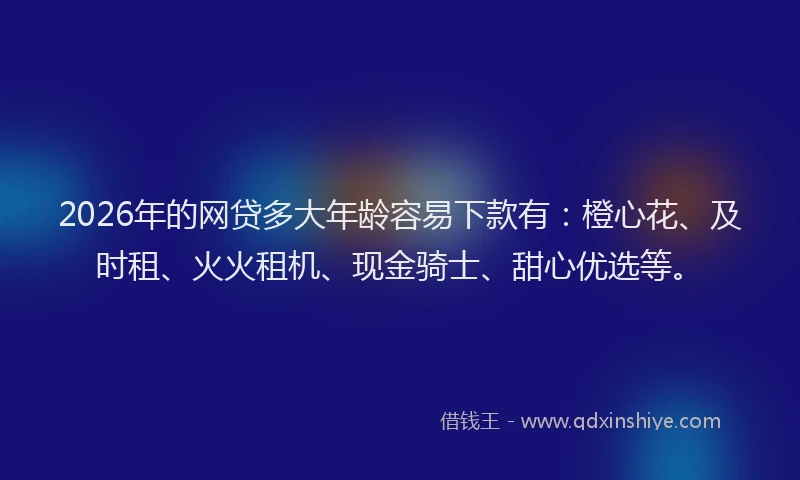 2026年的网贷多大年龄容易下款有：橙心花、及时租、火火租机、现金骑士、甜心优选等。