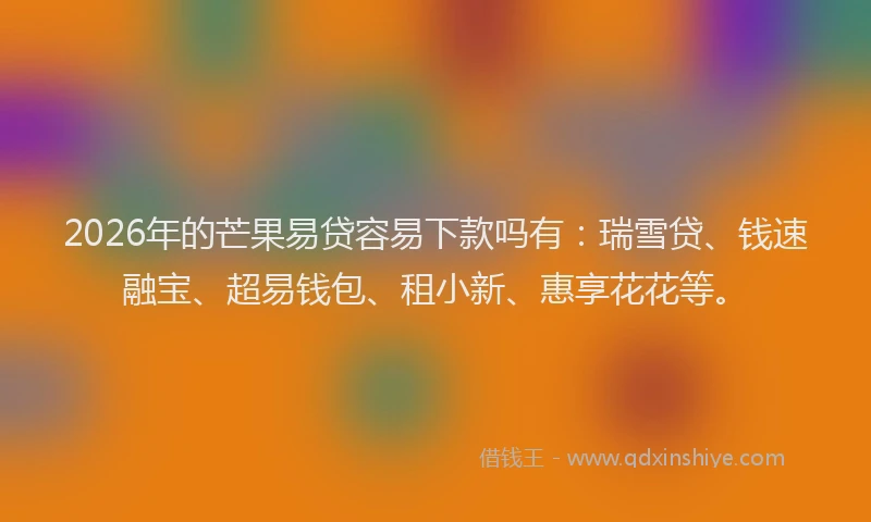 2026年的芒果易贷容易下款吗有：瑞雪贷、钱速融宝、超易钱包、租小新、惠享花花等。