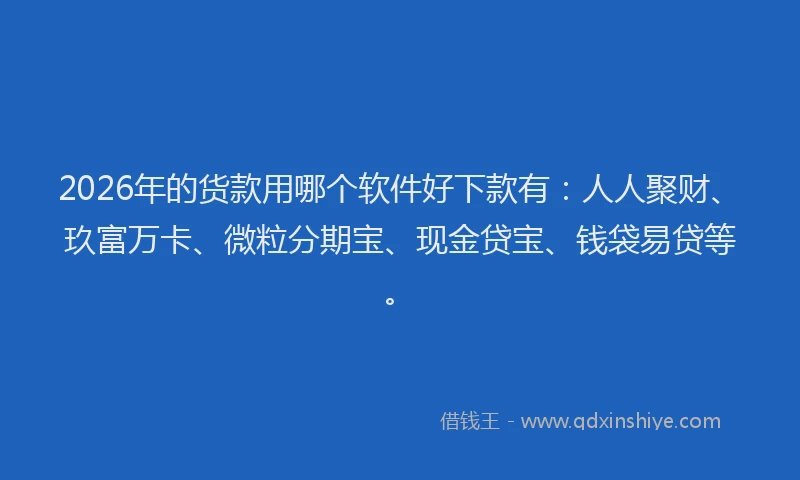 2026年的货款用哪个软件好下款有：人人聚财、玖富万卡、微粒分期宝、现金贷宝、钱袋易贷等。