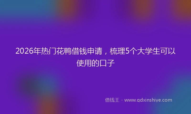 2026年热门花鸭借钱申请，梳理5个大学生可以使用的口子