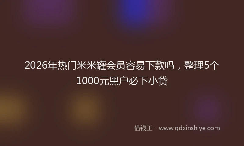 2026年热门米米罐会员容易下款吗，整理5个1000元黑户必下小贷