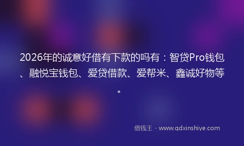 2026年的诚意好借有下款的吗有：智贷Pro钱包、融悦宝钱包、爱贷借款、爱帮米、鑫诚好物等。