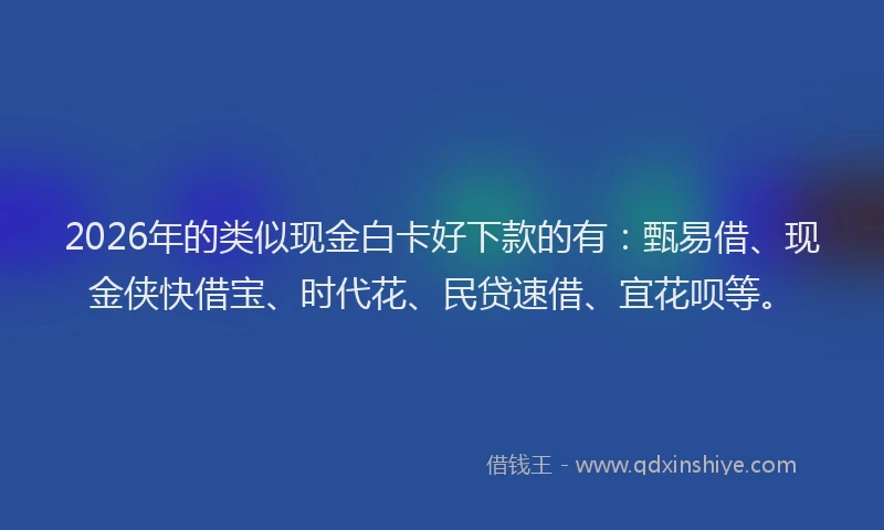 2026年的类似现金白卡好下款的有：甄易借、现金侠快借宝、时代花、民贷速借、宜花呗等。