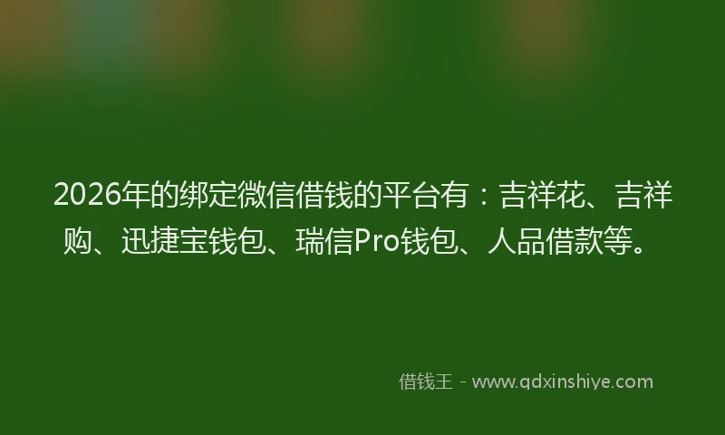 2026年的绑定微信借钱的平台有：吉祥花、吉祥购、迅捷宝钱包、瑞信Pro钱包、人品借款等。
