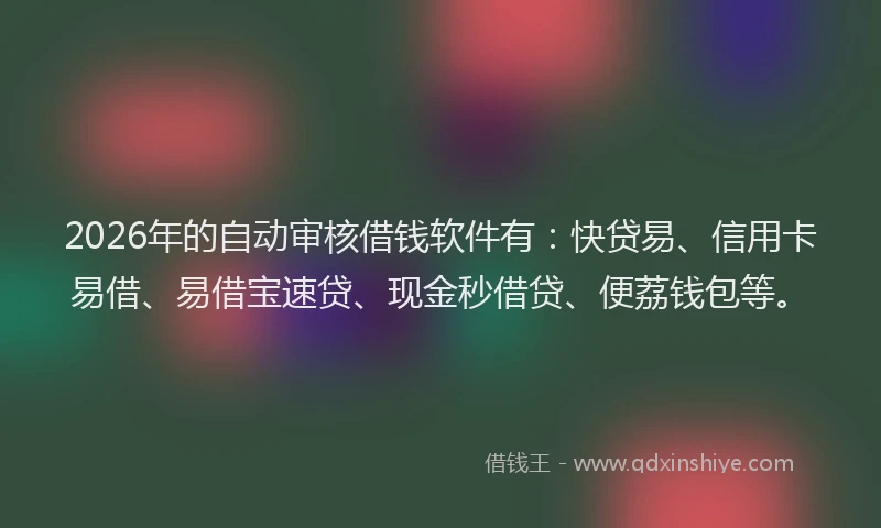 2026年的自动审核借钱软件有：快贷易、信用卡易借、易借宝速贷、现金秒借贷、便荔钱包等。