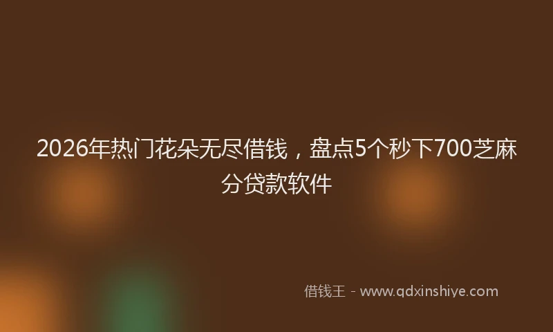 2026年热门花朵无尽借钱，盘点5个秒下700芝麻分贷款软件