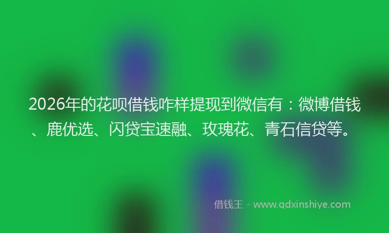 2026年的花呗借钱咋样提现到微信有：微博借钱、鹿优选、闪贷宝速融、玫瑰花、青石信贷等。