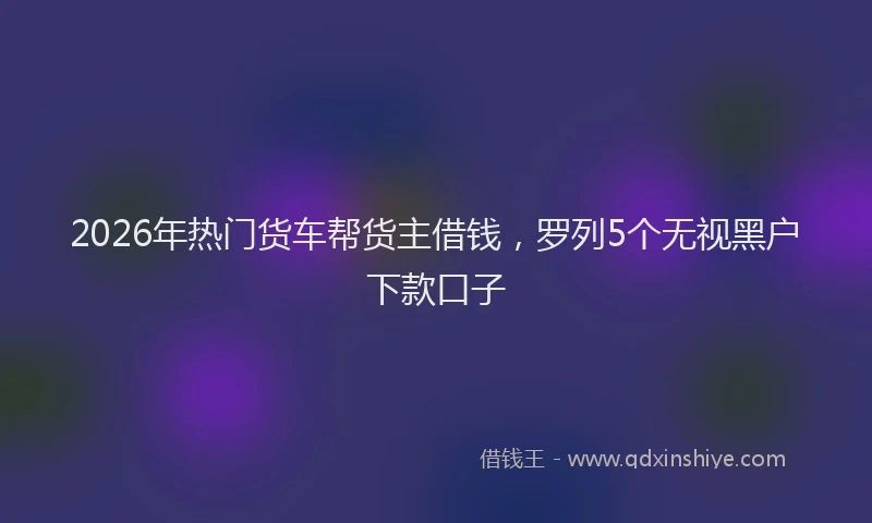 2026年热门货车帮货主借钱，罗列5个无视黑户下款口子