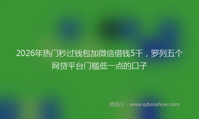 2026年热门秒过钱包加微信借钱5千，罗列五个网贷平台门槛低一点的口子