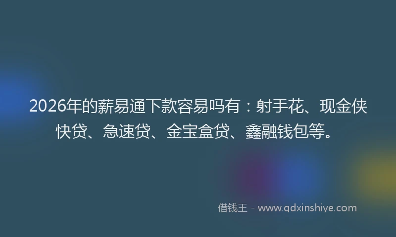 2026年的薪易通下款容易吗有：射手花、现金侠快贷、急速贷、金宝盒贷、鑫融钱包等。