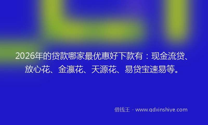 2026年的贷款哪家最优惠好下款有：现金流贷、放心花、金瀛花、天源花、易贷宝速易等。