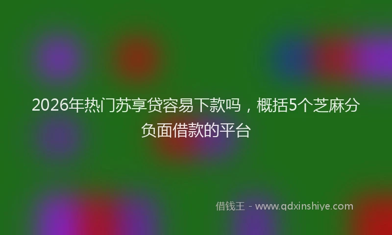 2026年热门苏享贷容易下款吗，概括5个芝麻分负面借款的平台