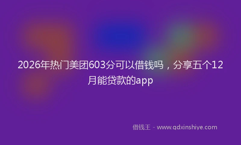 2026年热门美团603分可以借钱吗，分享五个12月能贷款的app