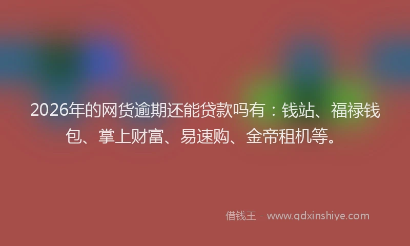 2026年的网货逾期还能贷款吗有:钱站、福禄钱包、掌上财富、易速购、金帝租机等。