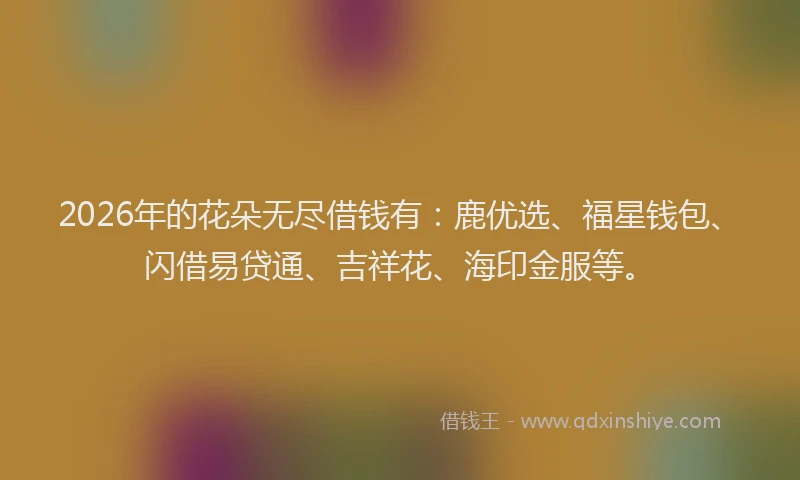2026年的花朵无尽借钱有:鹿优选、福星钱包、闪借易贷通、吉祥花、海印金服等。