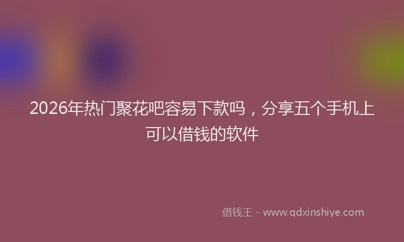 2026年热门聚花吧容易下款吗，分享五个手机上可以借钱的软件