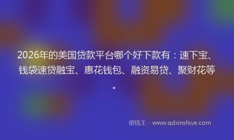 2026年的美国贷款平台哪个好下款有：速下宝、钱袋速贷融宝、惠花钱包、融资易贷、聚财花等。