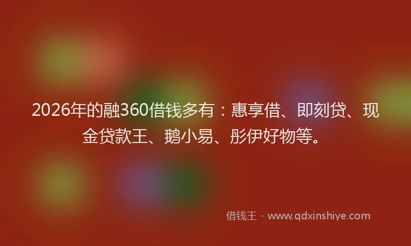 2026年的融360借钱多有：惠享借、即刻贷、现金贷款王、鹅小易、彤伊好物等。