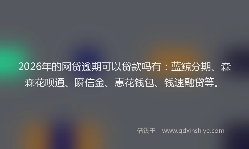 2026年的网贷逾期可以贷款吗有：蓝鲸分期、森森花呗通、瞬信金、惠花钱包、钱速融贷等。