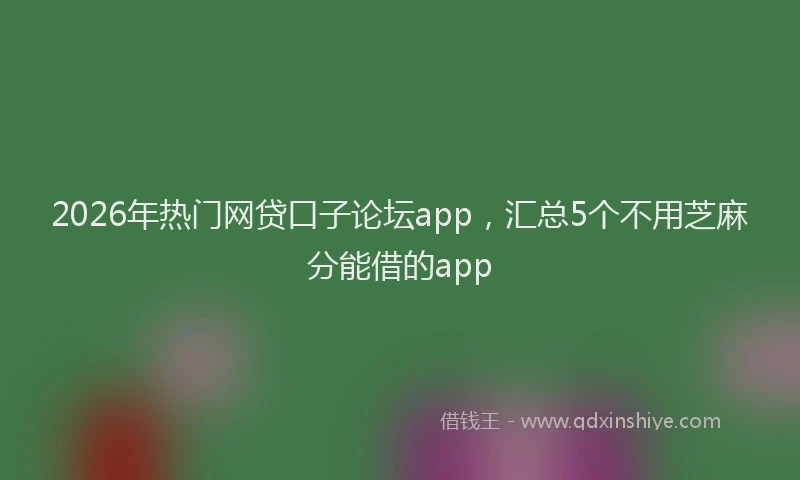 2026年热门网贷口子论坛app，汇总5个不用芝麻分能借的app