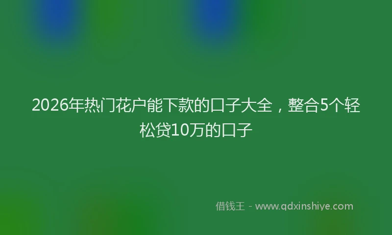 2026年热门花户能下款的口子大全，整合5个轻松贷10万的口子