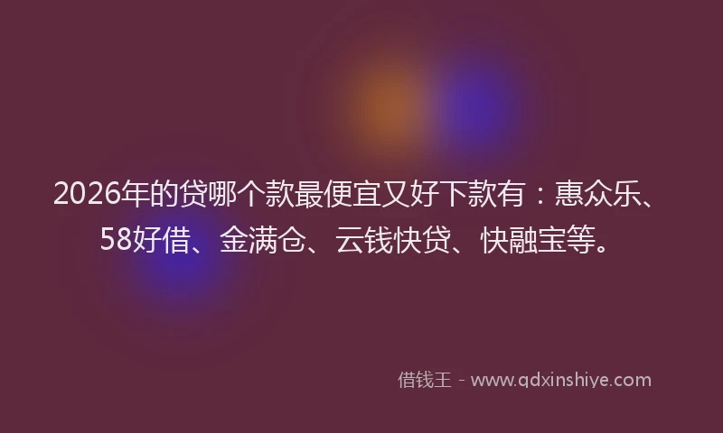 2026年的贷哪个款最便宜又好下款有：惠众乐、58好借、金满仓、云钱快贷、快融宝等。