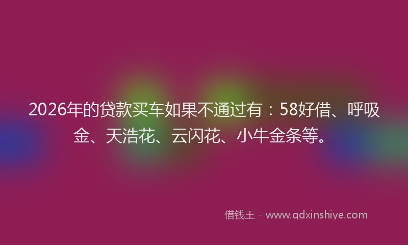 2026年的贷款买车如果不通过有：58好借、呼吸金、天浩花、云闪花、小牛金条等。