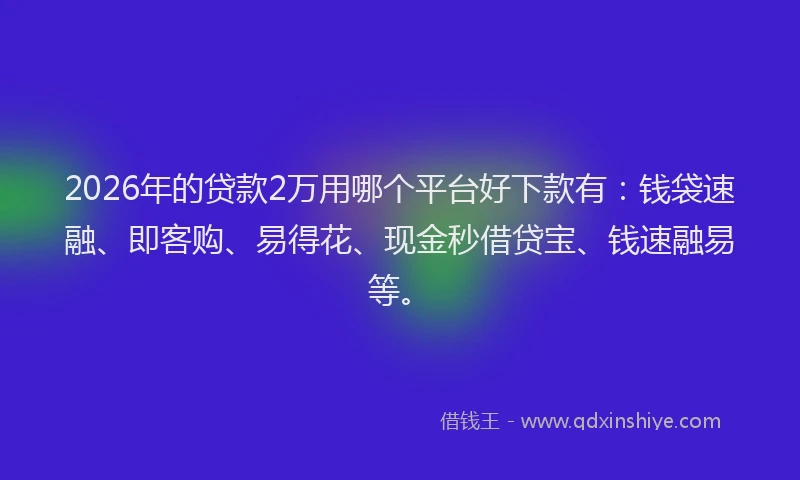 2026年的贷款2万用哪个平台好下款有：钱袋速融、即客购、易得花、现金秒借贷宝、钱速融易等。